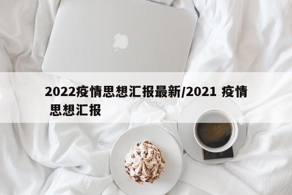 2022疫情思想汇报最新/2021 疫情 思想汇报