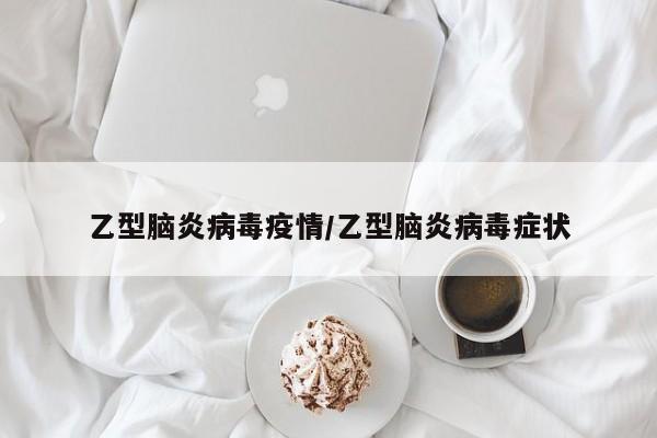 乙型脑炎病毒疫情/乙型脑炎病毒症状