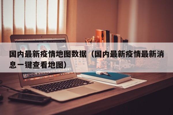 国内最新疫情地图数据（国内最新疫情最新消息一键查看地图）