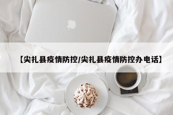 【尖扎县疫情防控/尖扎县疫情防控办电话】