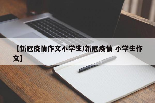 【新冠疫情作文小学生/新冠疫情 小学生作文】