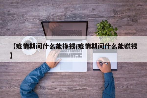 【疫情期间什么能挣钱/疫情期间什么能赚钱】