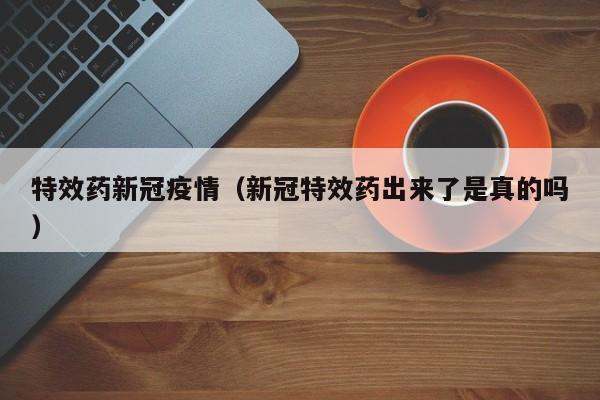 特效药新冠疫情（新冠特效药出来了是真的吗）