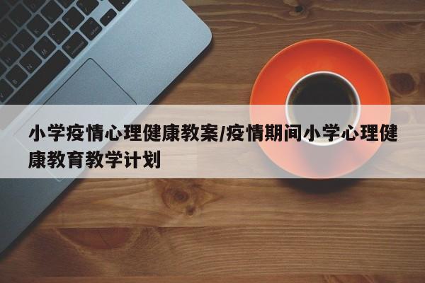 小学疫情心理健康教案/疫情期间小学心理健康教育教学计划