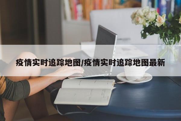 疫情实时追踪地图/疫情实时追踪地图最新