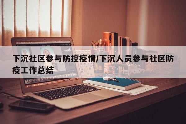 下沉社区参与防控疫情/下沉人员参与社区防疫工作总结