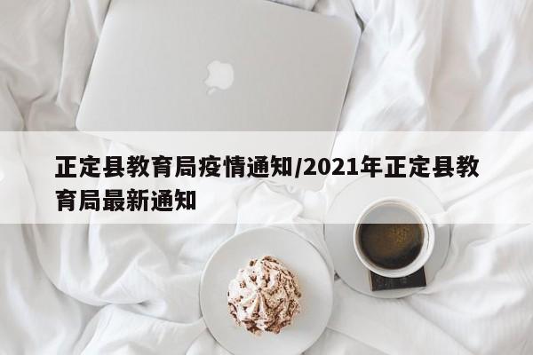 正定县教育局疫情通知/2021年正定县教育局最新通知