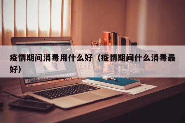疫情期间消毒用什么好（疫情期间什么消毒最好）