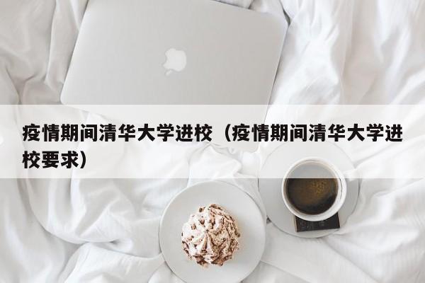 疫情期间清华大学进校（疫情期间清华大学进校要求）