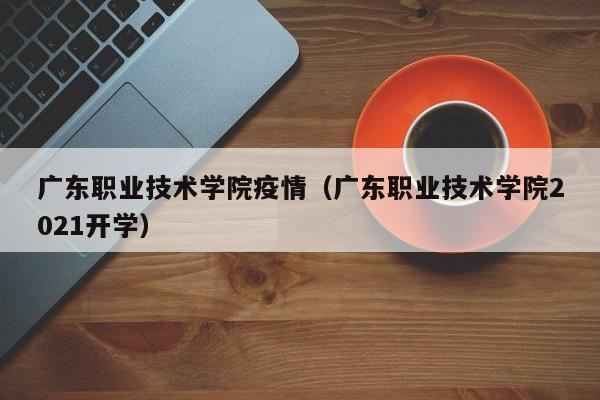 广东职业技术学院疫情（广东职业技术学院2021开学）