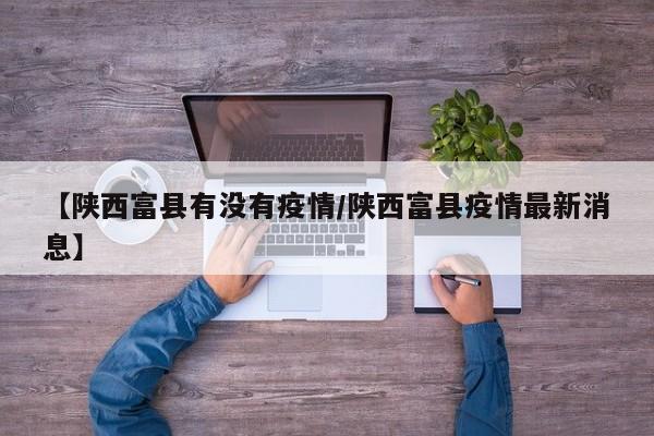 【陕西富县有没有疫情/陕西富县疫情最新消息】