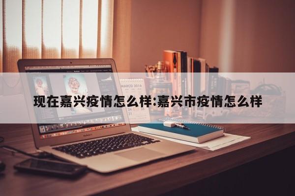 现在嘉兴疫情怎么样:嘉兴市疫情怎么样