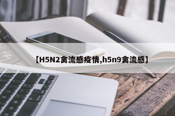 【H5N2禽流感疫情,h5n9禽流感】