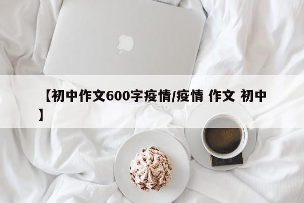 【初中作文600字疫情/疫情 作文 初中】