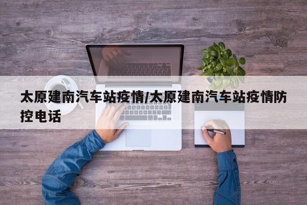 太原建南汽车站疫情/太原建南汽车站疫情防控电话