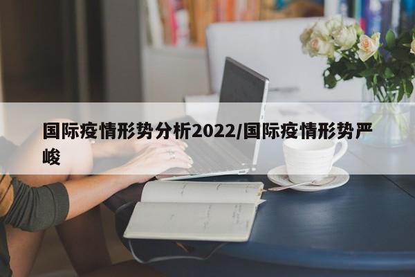 国际疫情形势分析2022/国际疫情形势严峻