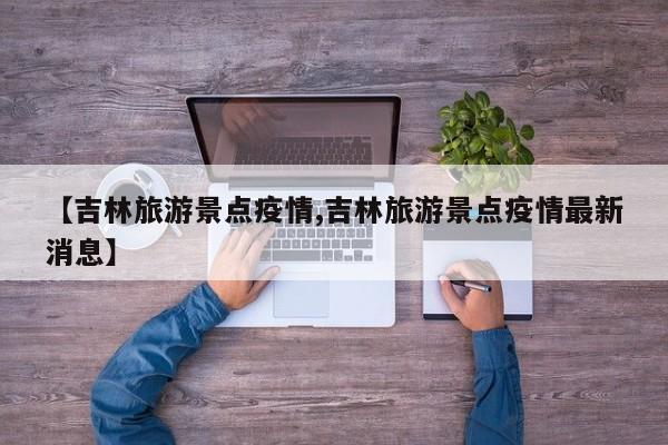 【吉林旅游景点疫情,吉林旅游景点疫情最新消息】