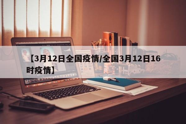【3月12日全国疫情/全国3月12日16时疫情】