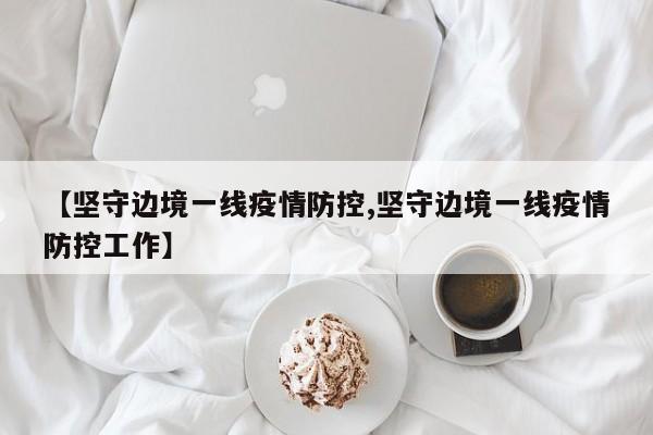 【坚守边境一线疫情防控,坚守边境一线疫情防控工作】