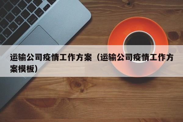 运输公司疫情工作方案（运输公司疫情工作方案模板）
