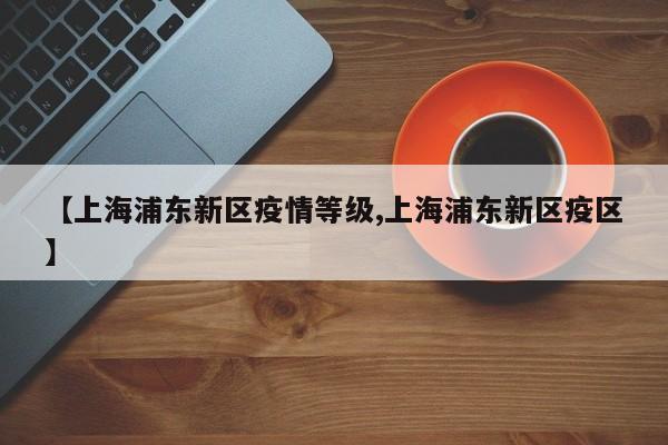 【上海浦东新区疫情等级,上海浦东新区疫区】