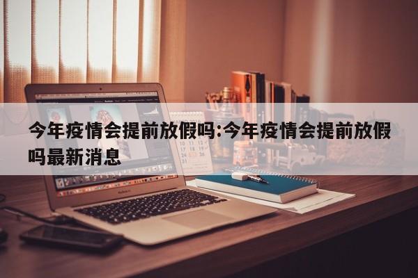 今年疫情会提前放假吗:今年疫情会提前放假吗最新消息