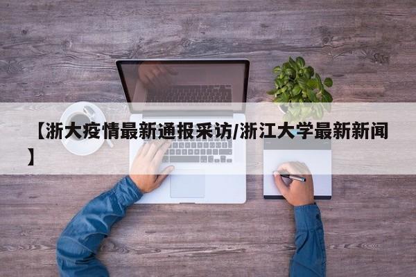 【浙大疫情最新通报采访/浙江大学最新新闻】