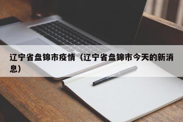 辽宁省盘锦市疫情（辽宁省盘锦市今天的新消息）