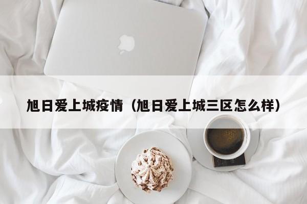 旭日爱上城疫情（旭日爱上城三区怎么样）