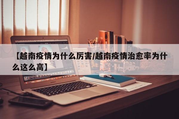 【越南疫情为什么厉害/越南疫情治愈率为什么这么高】