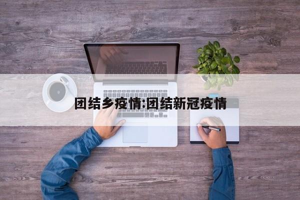 团结乡疫情:团结新冠疫情