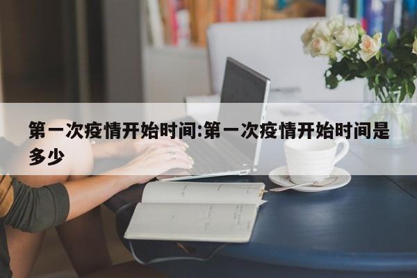 第一次疫情开始时间:第一次疫情开始时间是多少
