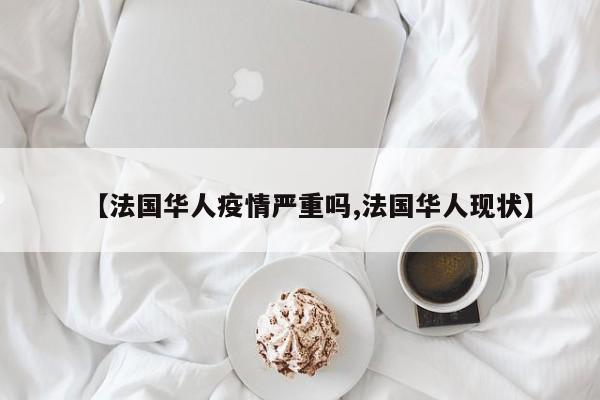 【法国华人疫情严重吗,法国华人现状】