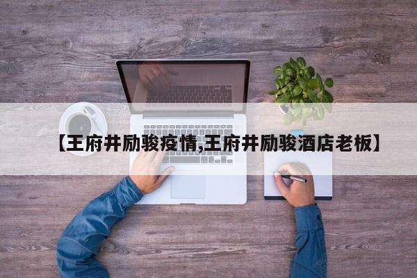 【王府井励骏疫情,王府井励骏酒店老板】