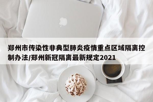 郑州市传染性非典型肺炎疫情重点区域隔离控制办法/郑州新冠隔离最新规定2021