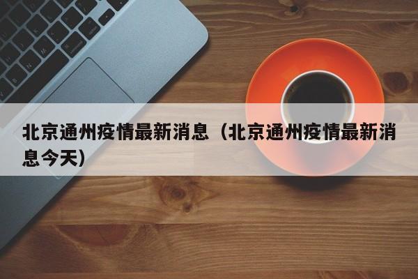北京通州疫情最新消息（北京通州疫情最新消息今天）