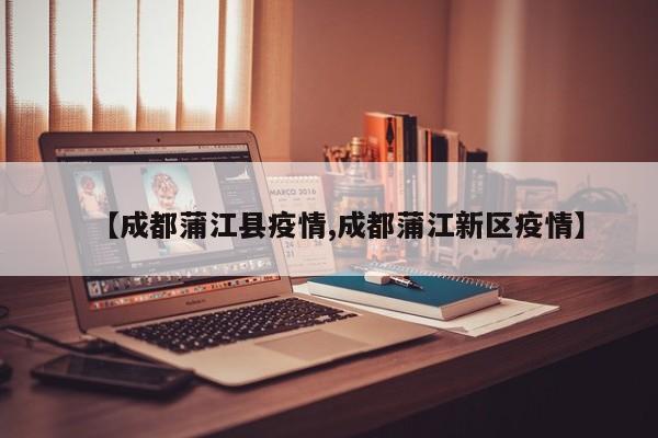 【成都蒲江县疫情,成都蒲江新区疫情】