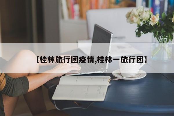 【桂林旅行团疫情,桂林一旅行团】