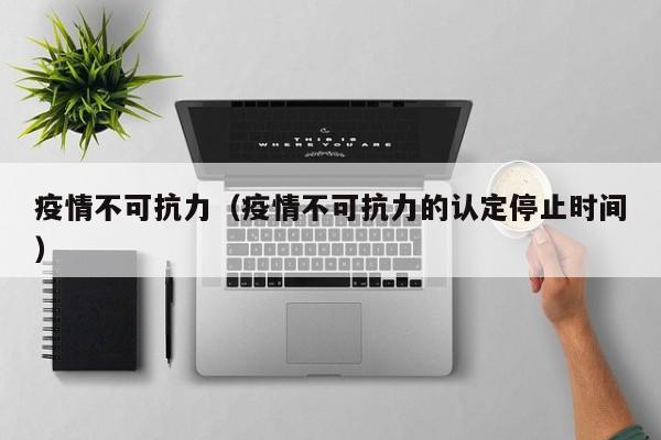 疫情不可抗力（疫情不可抗力的认定停止时间）