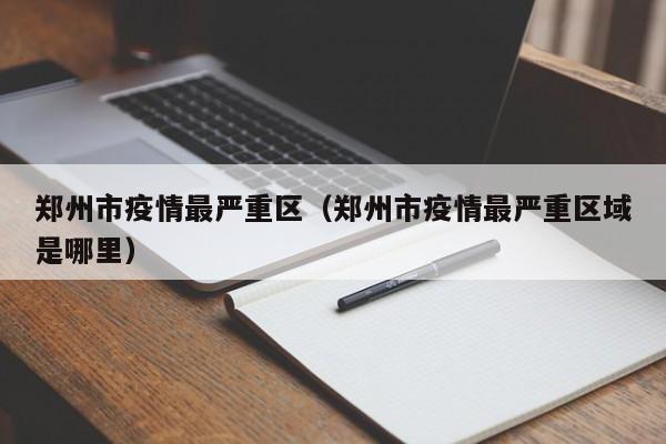 郑州市疫情最严重区（郑州市疫情最严重区域是哪里）