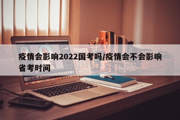 疫情会影响2022国考吗/疫情会不会影响省考时间