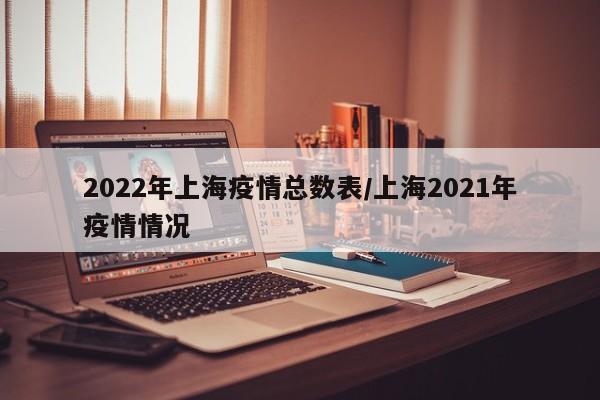 2022年上海疫情总数表/上海2021年疫情情况