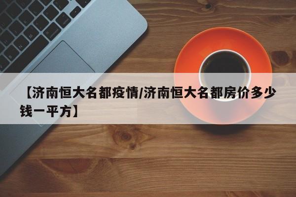 【济南恒大名都疫情/济南恒大名都房价多少钱一平方】