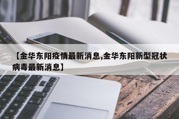 【金华东阳疫情最新消息,金华东阳新型冠状病毒最新消息】