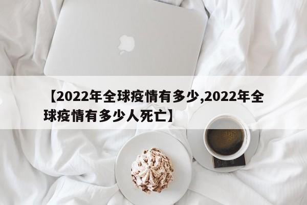 【2022年全球疫情有多少,2022年全球疫情有多少人死亡】
