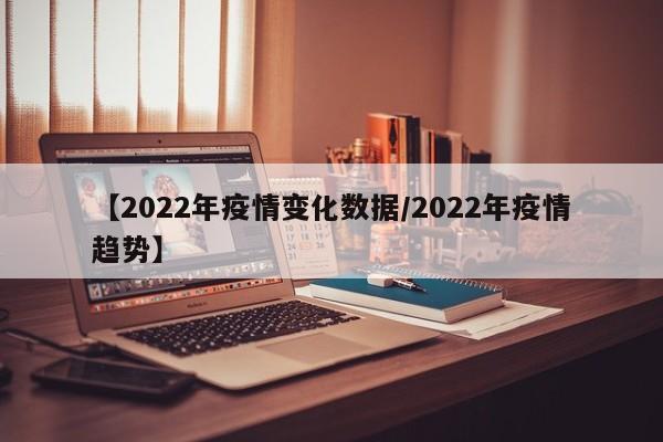 【2022年疫情变化数据/2022年疫情趋势】