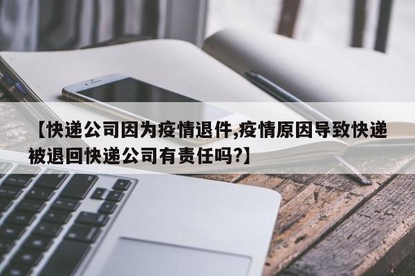 【快递公司因为疫情退件,疫情原因导致快递被退回快递公司有责任吗?】
